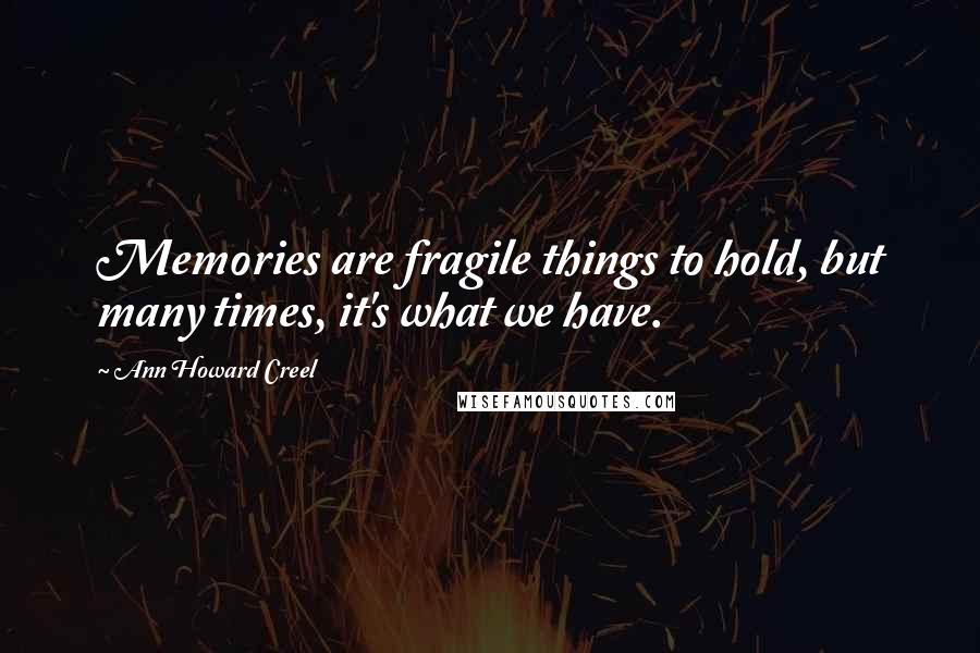 Ann Howard Creel Quotes: Memories are fragile things to hold, but many times, it's what we have.