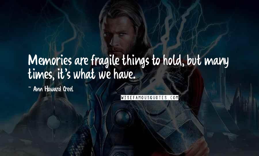 Ann Howard Creel Quotes: Memories are fragile things to hold, but many times, it's what we have.