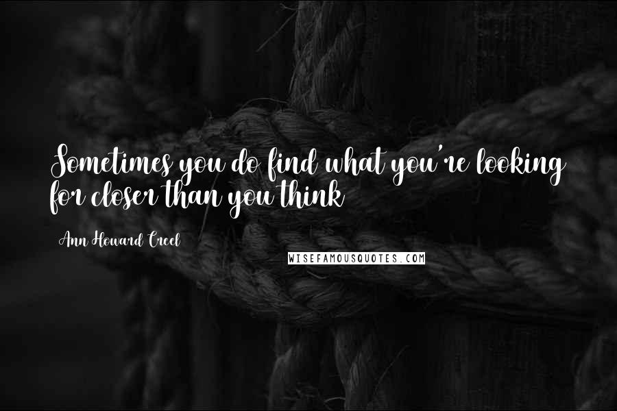 Ann Howard Creel Quotes: Sometimes you do find what you're looking for closer than you think