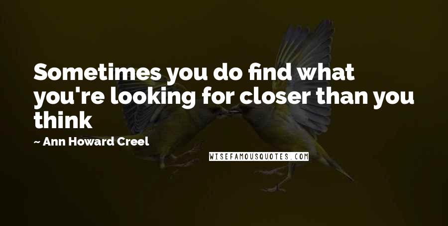 Ann Howard Creel Quotes: Sometimes you do find what you're looking for closer than you think