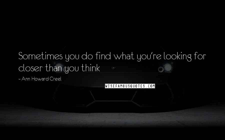 Ann Howard Creel Quotes: Sometimes you do find what you're looking for closer than you think
