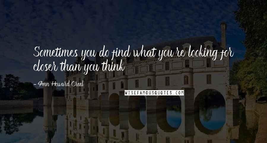 Ann Howard Creel Quotes: Sometimes you do find what you're looking for closer than you think