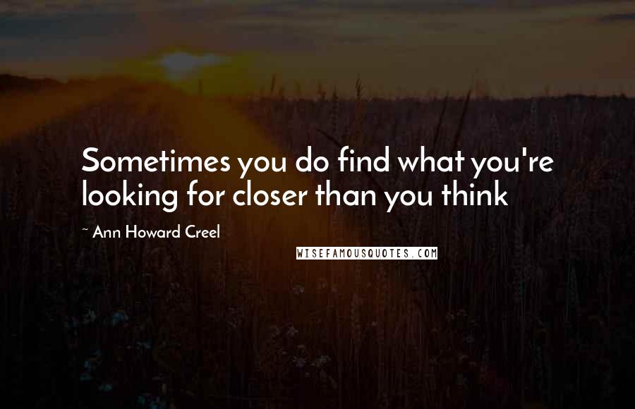 Ann Howard Creel Quotes: Sometimes you do find what you're looking for closer than you think