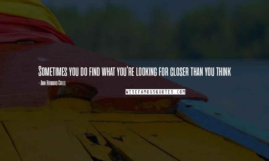 Ann Howard Creel Quotes: Sometimes you do find what you're looking for closer than you think