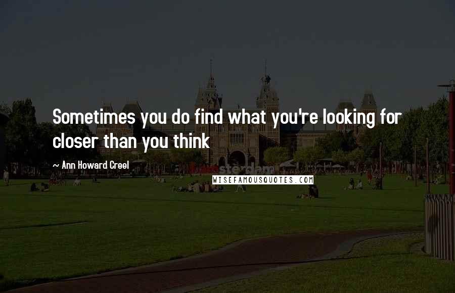 Ann Howard Creel Quotes: Sometimes you do find what you're looking for closer than you think