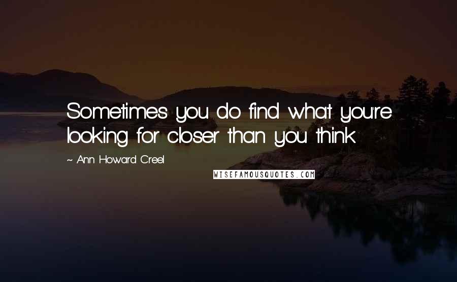 Ann Howard Creel Quotes: Sometimes you do find what you're looking for closer than you think