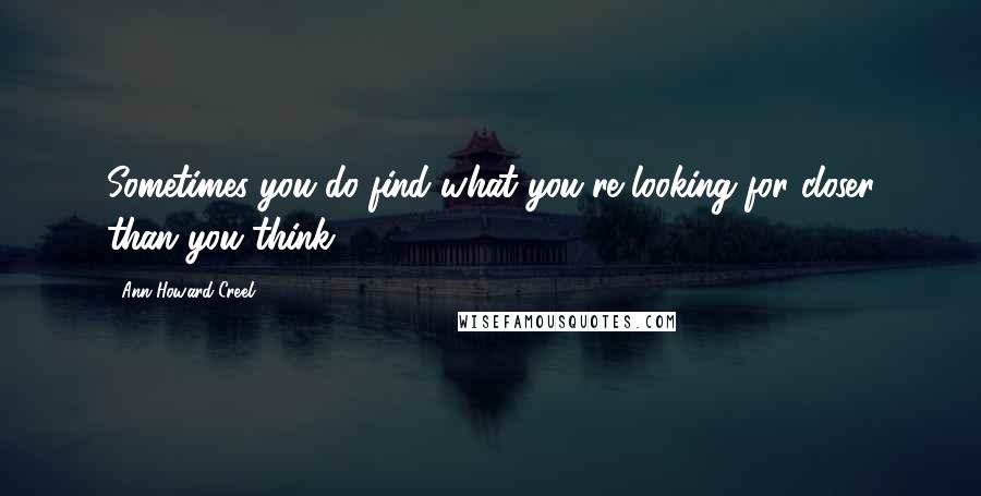 Ann Howard Creel Quotes: Sometimes you do find what you're looking for closer than you think