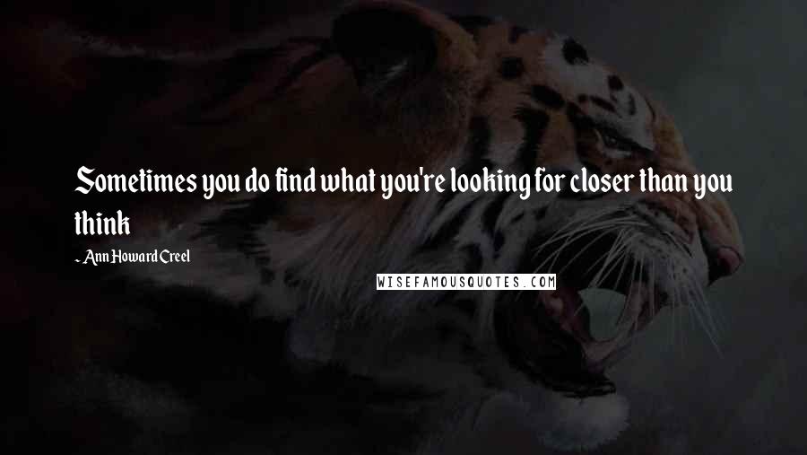 Ann Howard Creel Quotes: Sometimes you do find what you're looking for closer than you think