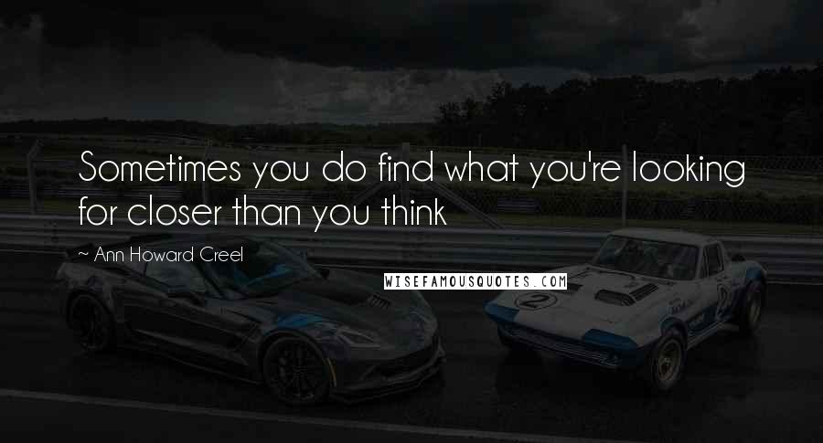 Ann Howard Creel Quotes: Sometimes you do find what you're looking for closer than you think