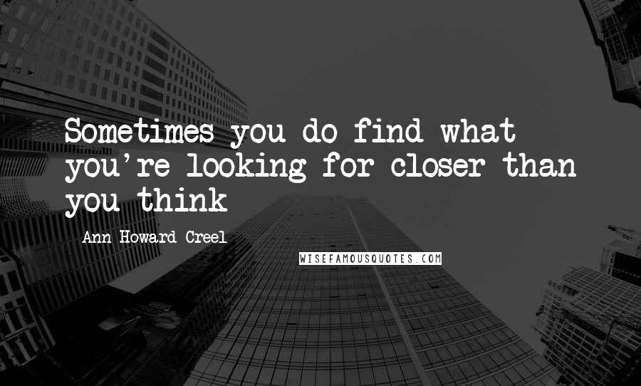 Ann Howard Creel Quotes: Sometimes you do find what you're looking for closer than you think
