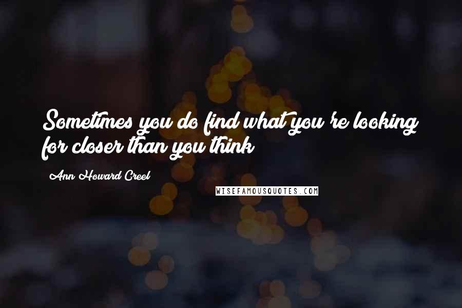 Ann Howard Creel Quotes: Sometimes you do find what you're looking for closer than you think