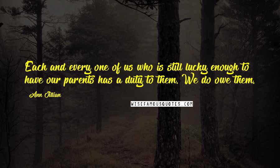 Ann Jillian Quotes: Each and every one of us who is still lucky enough to have our parents has a duty to them. We do owe them.