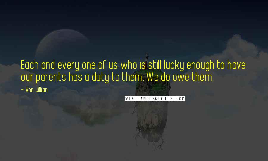 Ann Jillian Quotes: Each and every one of us who is still lucky enough to have our parents has a duty to them. We do owe them.