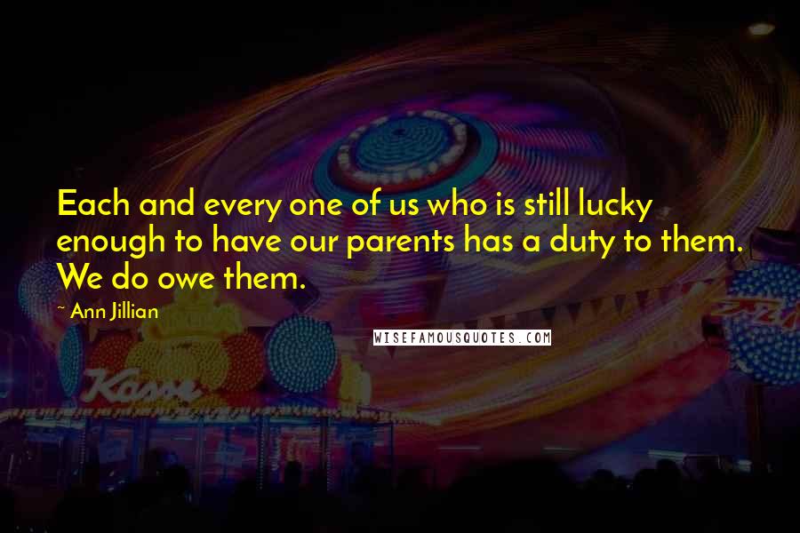 Ann Jillian Quotes: Each and every one of us who is still lucky enough to have our parents has a duty to them. We do owe them.