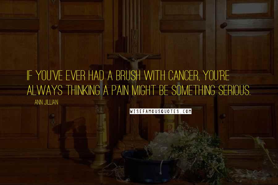 Ann Jillian Quotes: If you've ever had a brush with cancer, you're always thinking a pain might be something serious.