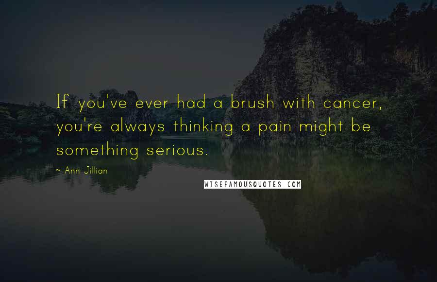 Ann Jillian Quotes: If you've ever had a brush with cancer, you're always thinking a pain might be something serious.