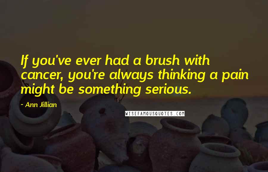 Ann Jillian Quotes: If you've ever had a brush with cancer, you're always thinking a pain might be something serious.