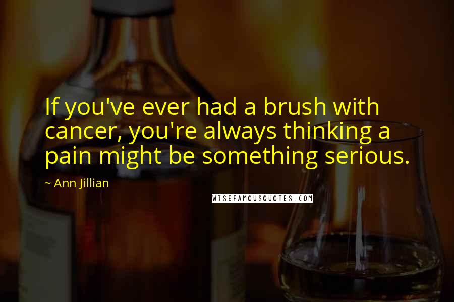 Ann Jillian Quotes: If you've ever had a brush with cancer, you're always thinking a pain might be something serious.