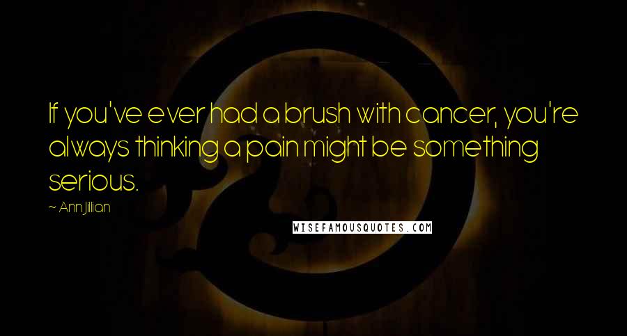 Ann Jillian Quotes: If you've ever had a brush with cancer, you're always thinking a pain might be something serious.