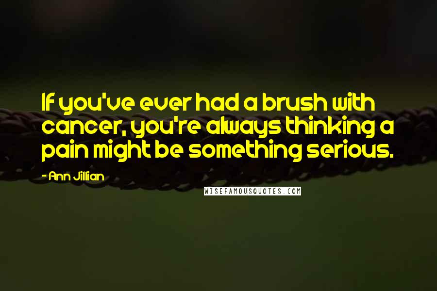 Ann Jillian Quotes: If you've ever had a brush with cancer, you're always thinking a pain might be something serious.