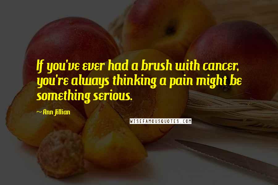Ann Jillian Quotes: If you've ever had a brush with cancer, you're always thinking a pain might be something serious.