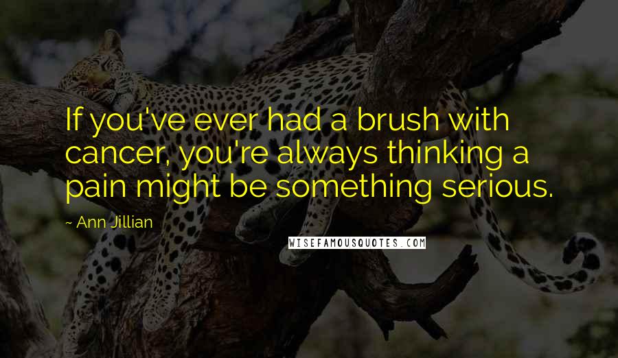 Ann Jillian Quotes: If you've ever had a brush with cancer, you're always thinking a pain might be something serious.