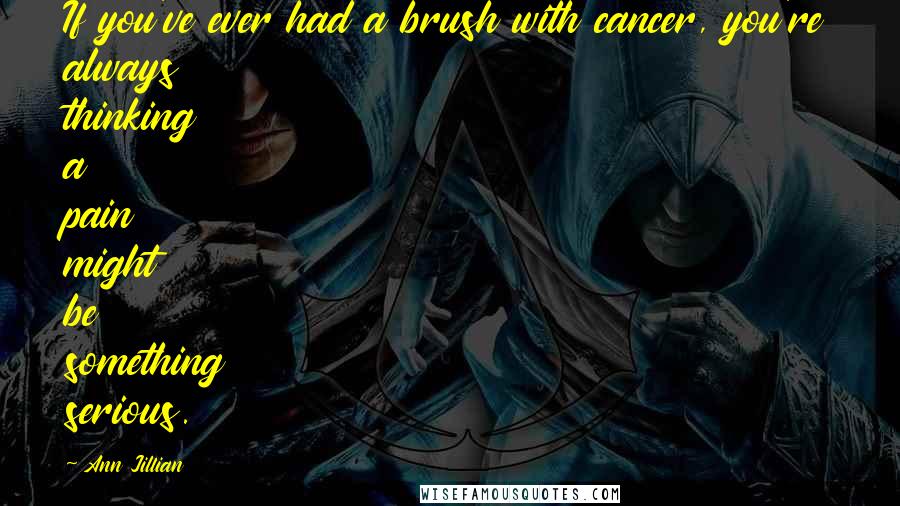 Ann Jillian Quotes: If you've ever had a brush with cancer, you're always thinking a pain might be something serious.
