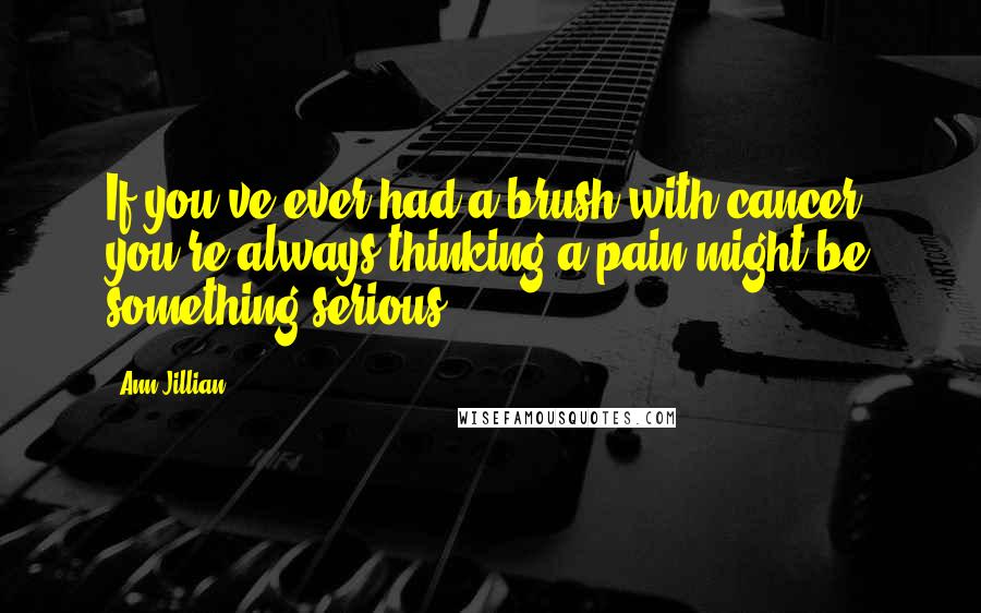 Ann Jillian Quotes: If you've ever had a brush with cancer, you're always thinking a pain might be something serious.