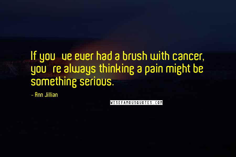 Ann Jillian Quotes: If you've ever had a brush with cancer, you're always thinking a pain might be something serious.