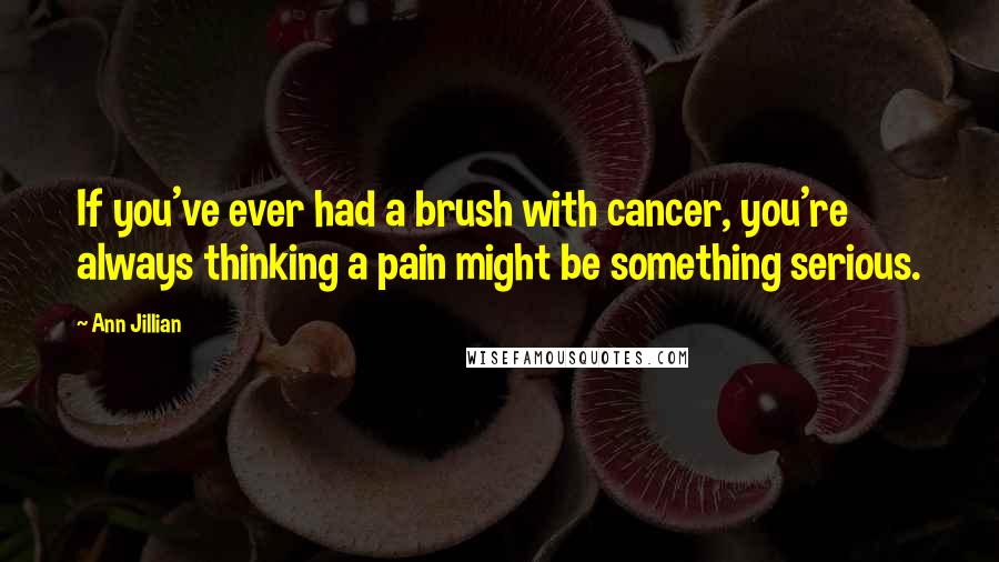 Ann Jillian Quotes: If you've ever had a brush with cancer, you're always thinking a pain might be something serious.
