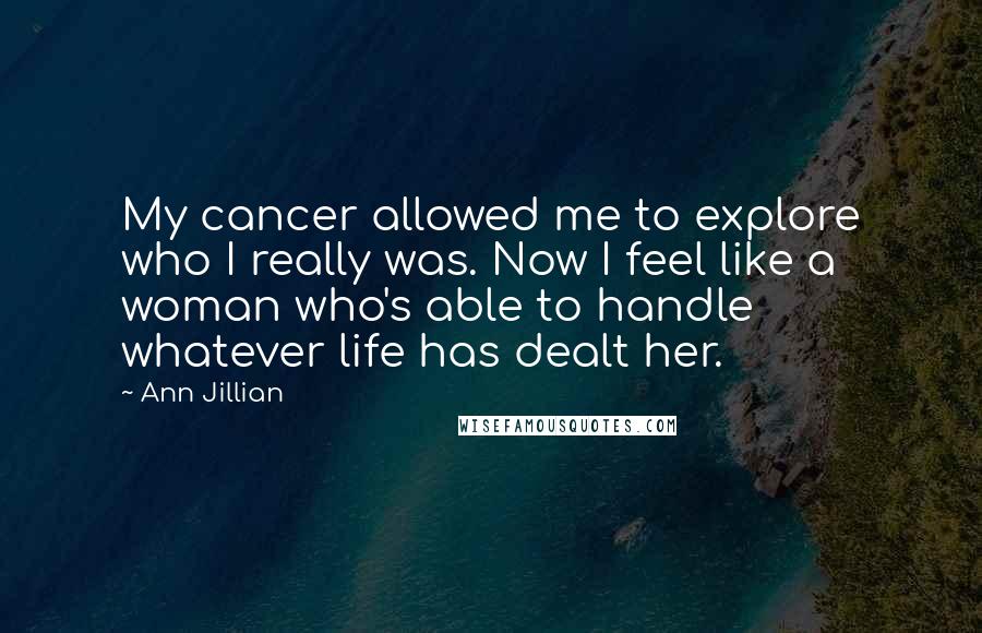 Ann Jillian Quotes: My cancer allowed me to explore who I really was. Now I feel like a woman who's able to handle whatever life has dealt her.