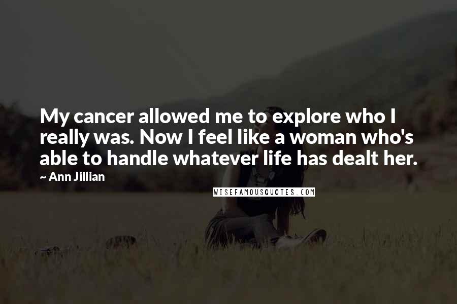 Ann Jillian Quotes: My cancer allowed me to explore who I really was. Now I feel like a woman who's able to handle whatever life has dealt her.