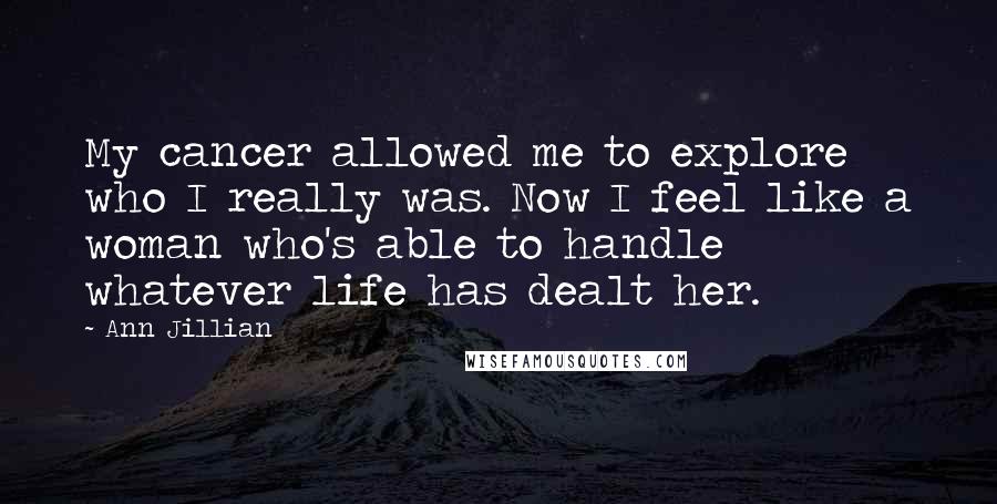 Ann Jillian Quotes: My cancer allowed me to explore who I really was. Now I feel like a woman who's able to handle whatever life has dealt her.