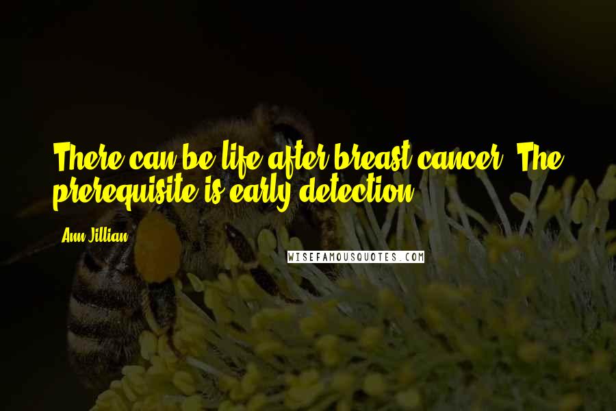 Ann Jillian Quotes: There can be life after breast cancer. The prerequisite is early detection.