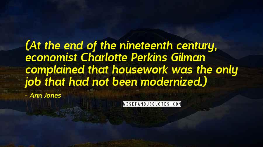 Ann Jones Quotes: (At the end of the nineteenth century, economist Charlotte Perkins Gilman complained that housework was the only job that had not been modernized.)