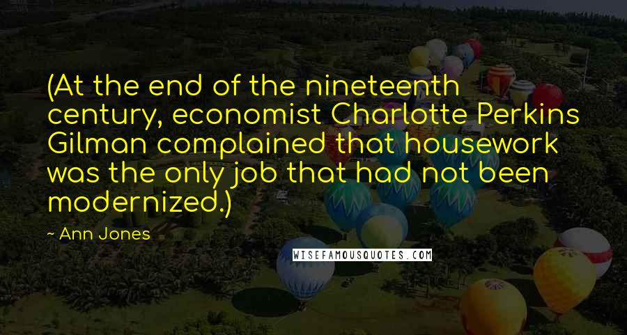 Ann Jones Quotes: (At the end of the nineteenth century, economist Charlotte Perkins Gilman complained that housework was the only job that had not been modernized.)