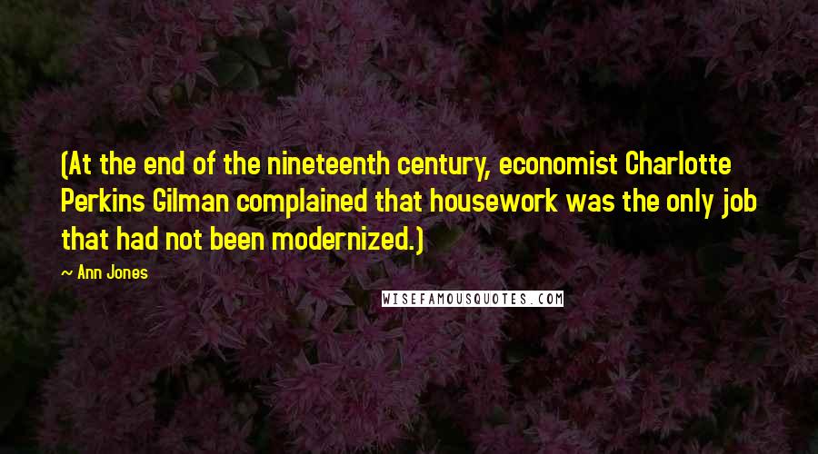 Ann Jones Quotes: (At the end of the nineteenth century, economist Charlotte Perkins Gilman complained that housework was the only job that had not been modernized.)