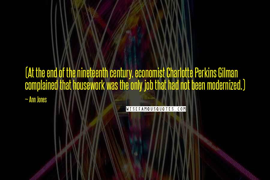 Ann Jones Quotes: (At the end of the nineteenth century, economist Charlotte Perkins Gilman complained that housework was the only job that had not been modernized.)