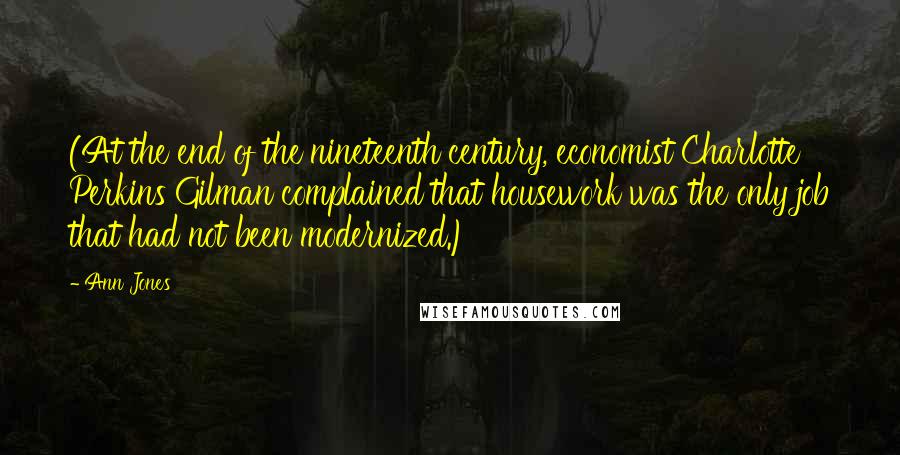 Ann Jones Quotes: (At the end of the nineteenth century, economist Charlotte Perkins Gilman complained that housework was the only job that had not been modernized.)