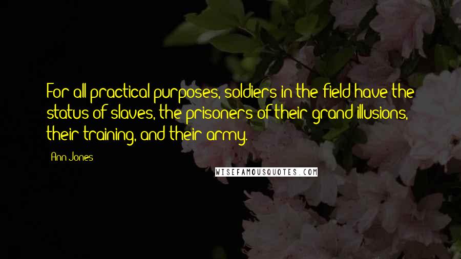 Ann Jones Quotes: For all practical purposes, soldiers in the field have the status of slaves, the prisoners of their grand illusions, their training, and their army.