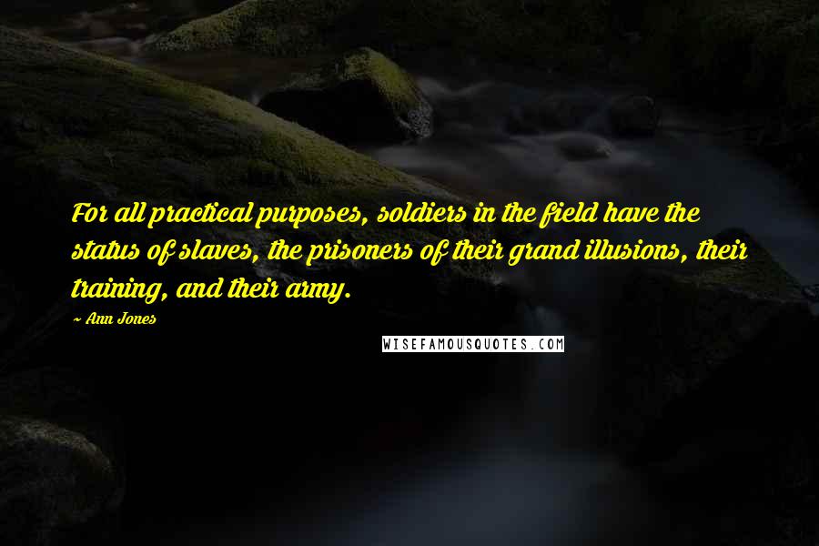 Ann Jones Quotes: For all practical purposes, soldiers in the field have the status of slaves, the prisoners of their grand illusions, their training, and their army.