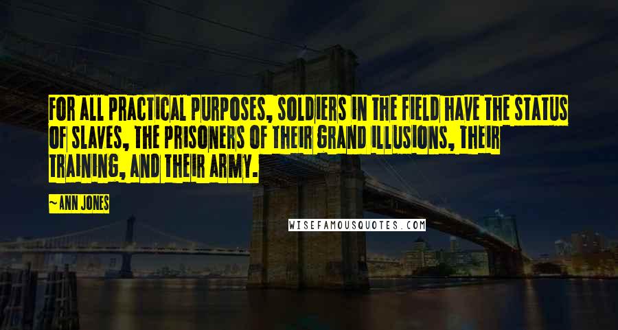 Ann Jones Quotes: For all practical purposes, soldiers in the field have the status of slaves, the prisoners of their grand illusions, their training, and their army.