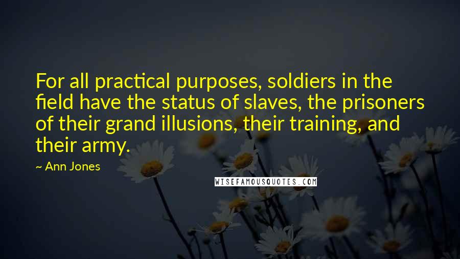 Ann Jones Quotes: For all practical purposes, soldiers in the field have the status of slaves, the prisoners of their grand illusions, their training, and their army.