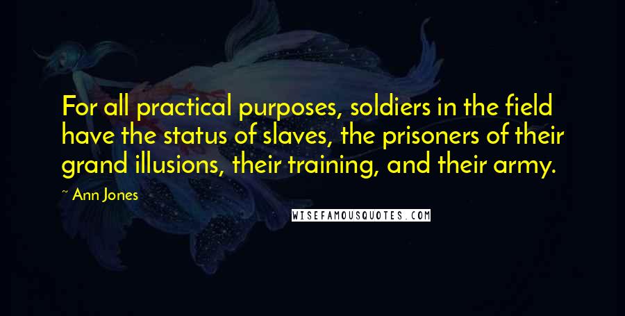 Ann Jones Quotes: For all practical purposes, soldiers in the field have the status of slaves, the prisoners of their grand illusions, their training, and their army.