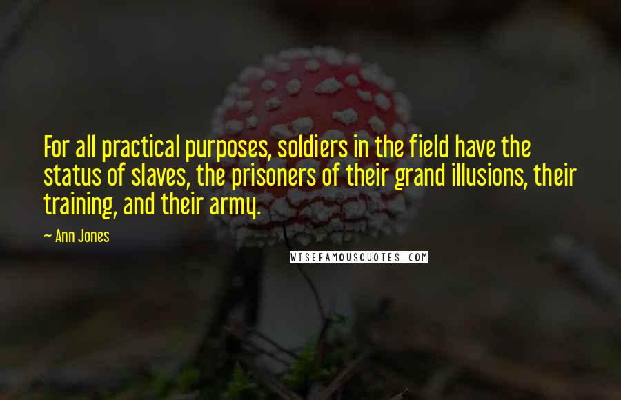 Ann Jones Quotes: For all practical purposes, soldiers in the field have the status of slaves, the prisoners of their grand illusions, their training, and their army.