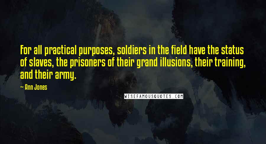 Ann Jones Quotes: For all practical purposes, soldiers in the field have the status of slaves, the prisoners of their grand illusions, their training, and their army.