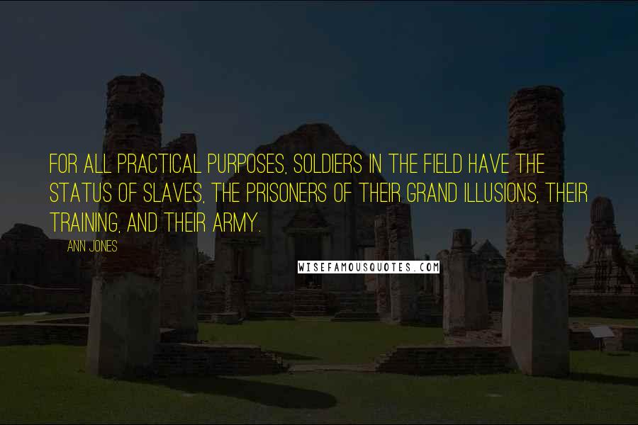 Ann Jones Quotes: For all practical purposes, soldiers in the field have the status of slaves, the prisoners of their grand illusions, their training, and their army.