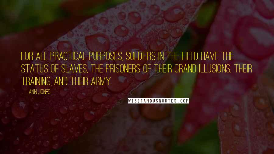 Ann Jones Quotes: For all practical purposes, soldiers in the field have the status of slaves, the prisoners of their grand illusions, their training, and their army.