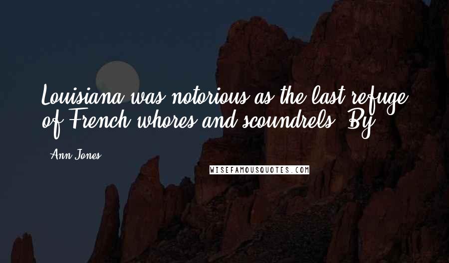 Ann Jones Quotes: Louisiana was notorious as the last refuge of French whores and scoundrels. By