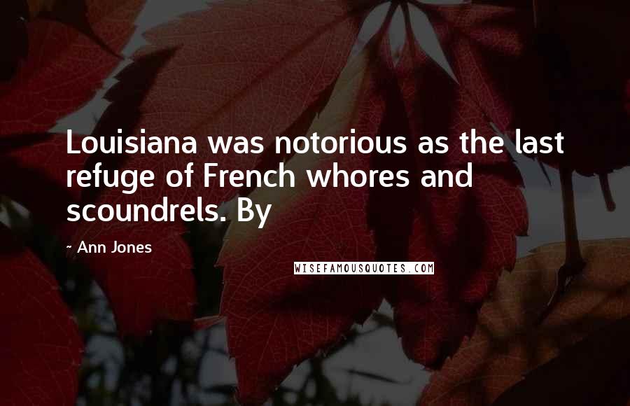 Ann Jones Quotes: Louisiana was notorious as the last refuge of French whores and scoundrels. By